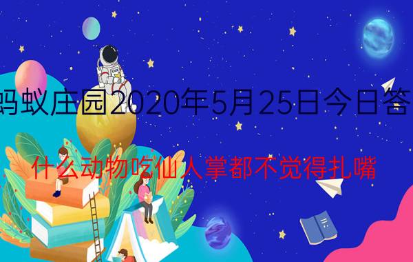 蚂蚁庄园2020年5月25日今日答案 什么动物吃仙人掌都不觉得扎嘴